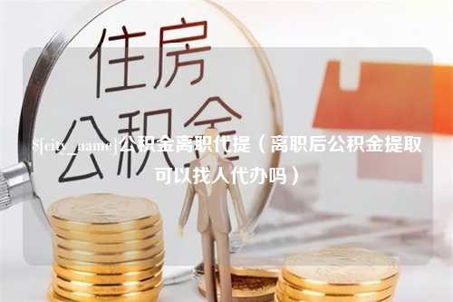 香河公积金离职代提（离职后公积金提取可以找人代办吗）