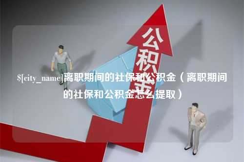 香河离职期间的社保和公积金（离职期间的社保和公积金怎么提取）