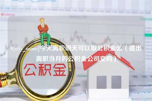 香河今天离职明天可以取公积金么（提出离职当月的公积金公司交吗）