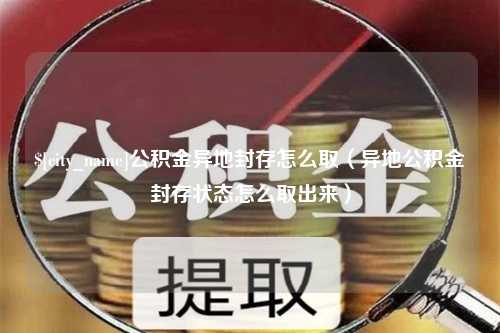 香河公积金异地封存怎么取（异地公积金封存状态怎么取出来）