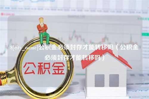 香河公积金必须封存才能转移吗（公积金必须封存才能转移吗）