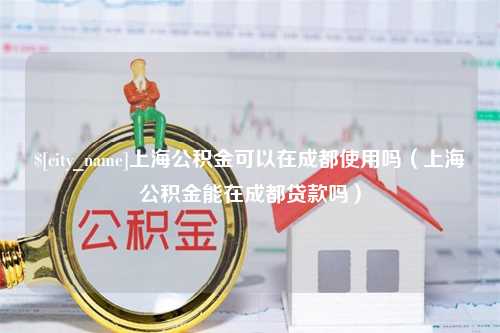 香河上海公积金可以在成都使用吗（上海公积金能在成都贷款吗）