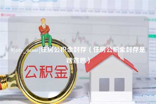 香河住房公积金封存（住房公积金封存是啥意思）