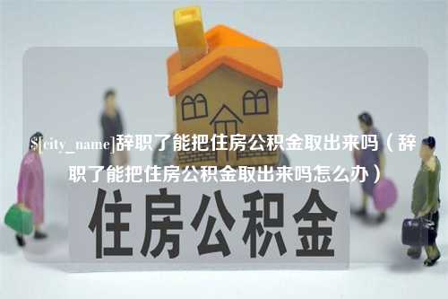 香河辞职了能把住房公积金取出来吗（辞职了能把住房公积金取出来吗怎么办）