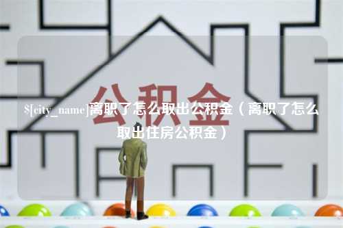 香河离职了怎么取出公积金（离职了怎么取出住房公积金）