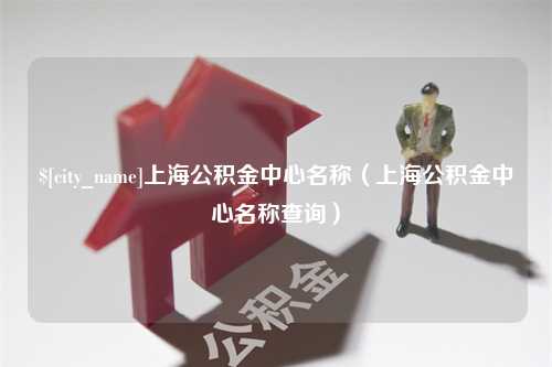 香河上海公积金中心名称（上海公积金中心名称查询）