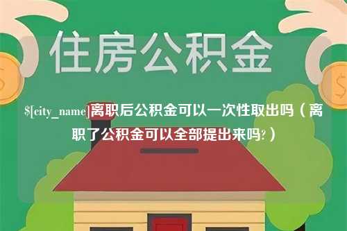 香河离职后公积金可以一次性取出吗（离职了公积金可以全部提出来吗?）