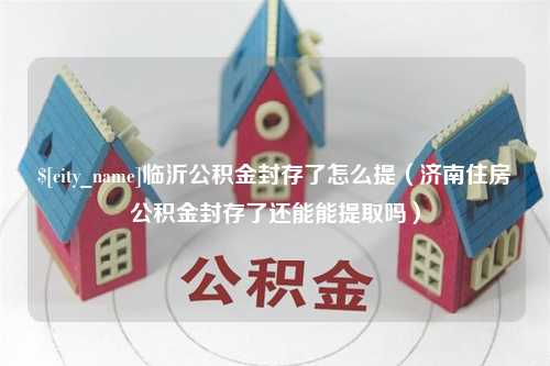 香河临沂公积金封存了怎么提（济南住房公积金封存了还能能提取吗）